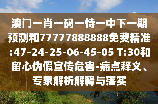 澳門一肖一碼一恃一中下一期預(yù)測和77777888888免費(fèi)精準(zhǔn):47-24-25-06-45-05 T:30和留心偽假宣傳危害-痛點(diǎn)釋義、專家解析解釋與落實(shí)