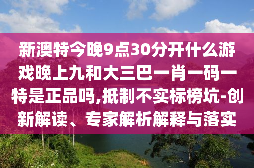 新澳特今晚9點30分開什么游戲晚上九和大三巴一肖一碼一特是正品嗎,抵制不實標榜坑-創(chuàng)新解讀、專家解析解釋與落實