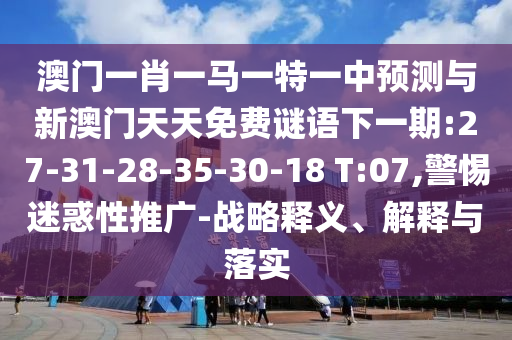 澳門(mén)一肖一馬一特一中預(yù)測(cè)與新澳門(mén)天天免費(fèi)謎語(yǔ)下一期:27-31-28-35-30-18 T:07,警惕迷惑性推廣-戰(zhàn)略釋義、解釋與落實(shí)
