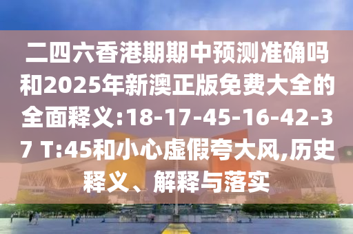 二四六香港期期中預(yù)測(cè)準(zhǔn)確嗎和2025年新澳正版免費(fèi)大全的全面釋義:18-17-45-16-42-37 T:45和小心虛假夸大風(fēng),歷史釋義、解釋與落實(shí)