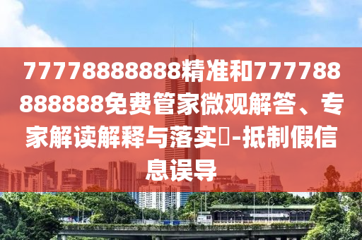 77778888888精準(zhǔn)和777788888888免費(fèi)管家微觀(guān)解答、專(zhuān)家解讀解釋與落實(shí)?-抵制假信息誤導(dǎo)