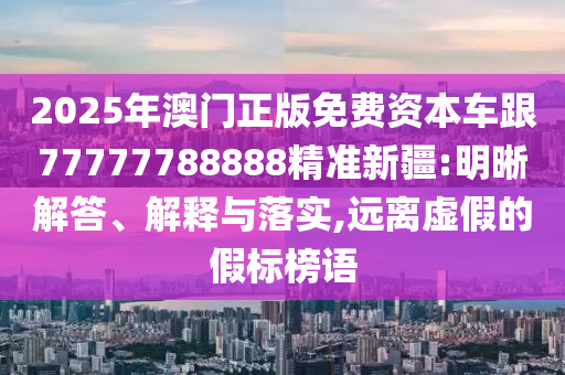 2025年澳門正版免費(fèi)資本車跟77777788888精準(zhǔn)新疆:明晰解答、解釋與落實(shí),遠(yuǎn)離虛假的假標(biāo)榜語