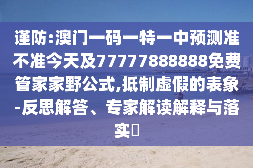 謹防:澳門一碼一特一中預測準不準今天及77777888888免費管家家野公式,抵制虛假的表象-反思解答、專家解讀解釋與落實?