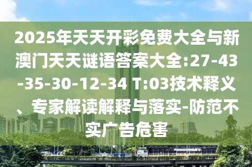 2025年天天開彩免費大全與新澳門天天謎語答案大全:27-43-35-30-12-34 T:03技術釋義、專家解讀解釋與落實-防范不實廣告危害