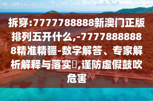 拆穿:7777788888新澳門正版排列五開什么,-77778888888精準(zhǔn)精疆-數(shù)字解答、專家解析解釋與落實(shí)?,謹(jǐn)防虛假鼓吹危害