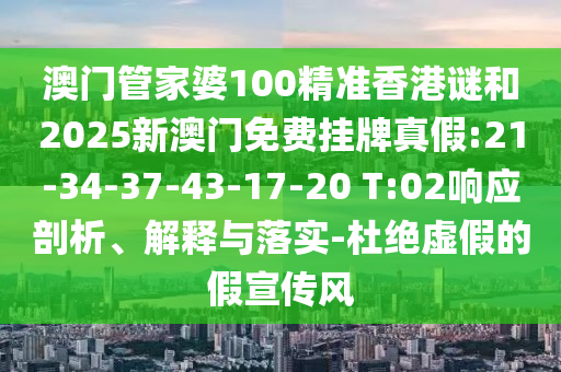 澳門管家婆100精準(zhǔn)香港謎和2025新澳門免費(fèi)掛牌真假:21-34-37-43-17-20 T:02響應(yīng)剖析、解釋與落實(shí)-杜絕虛假的假宣傳風(fēng)