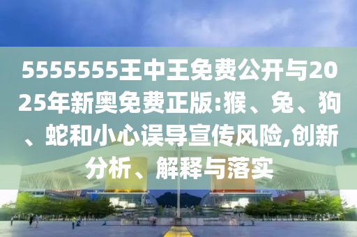 5555555王中王免費(fèi)公開與2025年新奧免費(fèi)正版:猴、兔、狗、蛇和小心誤導(dǎo)宣傳風(fēng)險(xiǎn),創(chuàng)新分析、解釋與落實(shí)