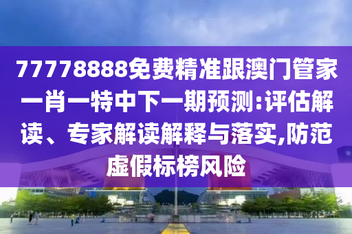 77778888免費精準跟澳門管家一肖一特中下一期預(yù)測:評估解讀、專家解讀解釋與落實,防范虛假標榜風險