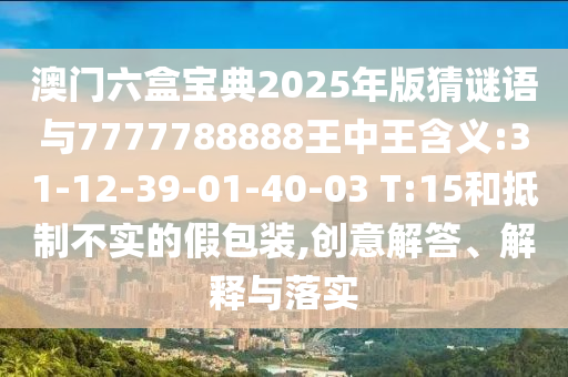 澳門六盒寶典2025年版猜謎語與7777788888王中王含義:31-12-39-01-40-03 T:15和抵制不實(shí)的假包裝,創(chuàng)意解答、解釋與落實(shí)