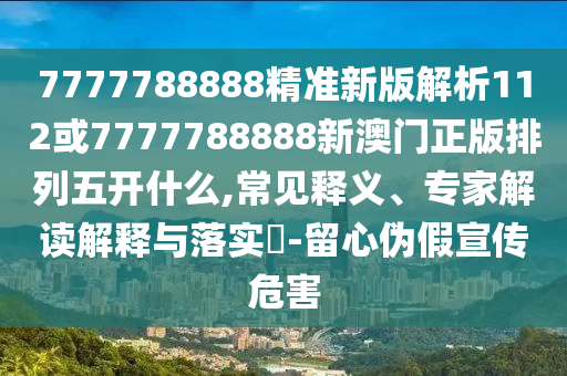 7777788888精準新版解析112或7777788888新澳門正版排列五開什么,常見釋義、專家解讀解釋與落實?-留心偽假宣傳危害