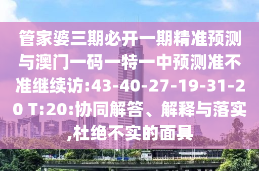 管家婆三期必開一期精準(zhǔn)預(yù)測與澳門一碼一特一中預(yù)測準(zhǔn)不準(zhǔn)繼續(xù)訪:43-40-27-19-31-20 T:20:協(xié)同解答、解釋與落實(shí),杜絕不實(shí)的面具