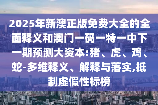 2025年新澳正版免費(fèi)大全的全面釋義和澳門一碼一特一中下一期預(yù)測(cè)大資本:豬