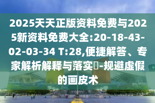 2025天天正版資料免費與2025新資料免費大全:20-18-43-02-03-34 T:28,便捷解答、專家解析解釋與落實?-規(guī)避虛假的畫皮術