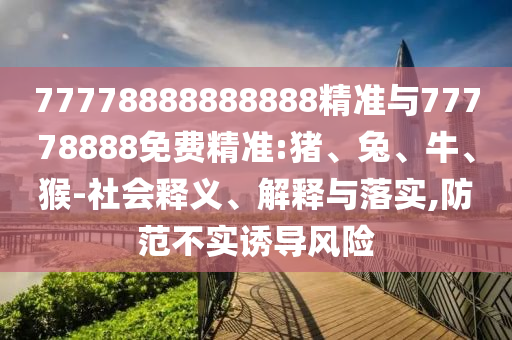 77778888888888精準(zhǔn)與77778888免費(fèi)精準(zhǔn):豬、兔、牛、猴-社會(huì)釋義、解釋與落實(shí),防范不實(shí)誘導(dǎo)風(fēng)險(xiǎn)
