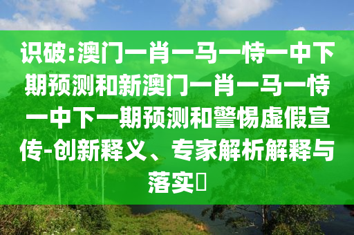 識破:澳門一肖一馬一恃一中下期預測和新澳門一肖一馬一恃一中下一期預測和警惕虛假宣傳-創(chuàng)新釋義、專家解析解釋與落實?