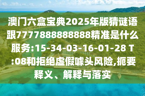 澳門六盒寶典2025年版猜謎語(yǔ)跟7777888888888精準(zhǔn)是什么服務(wù):15-34-03-16-01-28 T:08和拒絕虛假噱頭風(fēng)險(xiǎn),扼要釋義、解釋與落實(shí)