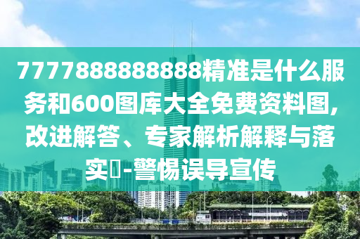 7777888888888精準是什么服務和600圖庫大全免費資料圖,改進解答、專家解析解釋與落實?-警惕誤導宣傳