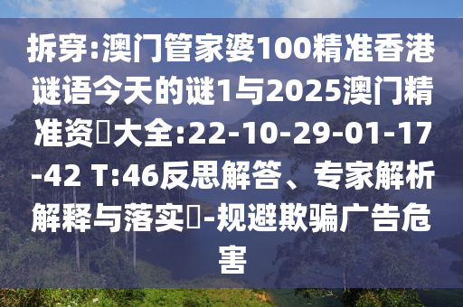 拆穿:澳門(mén)管家婆100精準(zhǔn)香港謎語(yǔ)今天的謎1與2025澳門(mén)精準(zhǔn)資枓大全:22-10-29-01-17-42 T:46反思解答、專(zhuān)家解析解釋與落實(shí)?-規(guī)避欺騙廣告危害