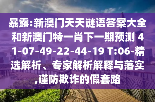 暴露:新澳門天天謎語答案大全和新澳門特一肖下一期預(yù)測	 						41-07-49-22-44-19 T:06-精選解析、專家解析解釋與落實,謹(jǐn)防欺詐的假套路