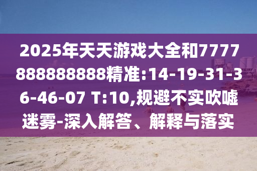 2025年天天游戲大全和7777888888888精準(zhǔn):14-19-31-36-46-07 T:10,規(guī)避不實吹噓迷霧-深入解答、解釋與落實