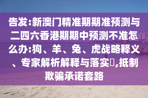 告發(fā):新澳門精準(zhǔn)期期準(zhǔn)預(yù)測與二四六香港期期中預(yù)測不準(zhǔn)怎么辦:狗、羊、兔、虎戰(zhàn)略釋義、專家解析解釋與落實?,抵制欺騙承諾套路