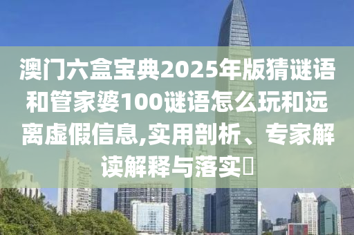 澳門六盒寶典2025年版猜謎語和管家婆100謎語怎么玩和遠(yuǎn)離虛假信息,實用剖析、專家解讀解釋與落實?