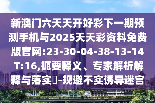 新澳門六天天開好彩下一期預測手機與2025天天彩資料免費版官網:23-30-04-38-13-14 T:16,扼要釋義、專家解析解釋與落實?-規(guī)避不實誘導迷宮