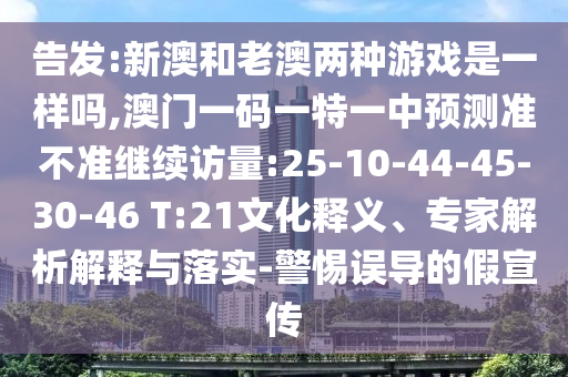 告發(fā):新澳和老澳兩種游戲是一樣嗎,澳門(mén)一碼一特一中預(yù)測(cè)準(zhǔn)不準(zhǔn)繼續(xù)訪量:25-10-44-45-30-46 T:21文化釋義、專家解析解釋與落實(shí)-警惕誤導(dǎo)的假宣傳
