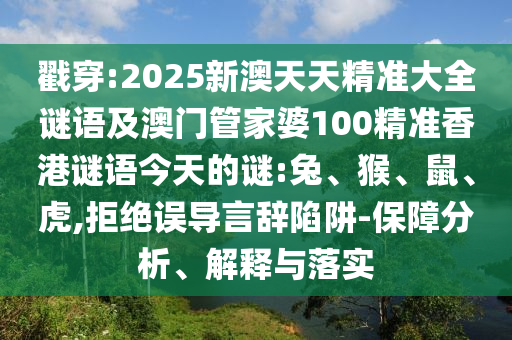 戳穿:2025新澳天天精準(zhǔn)大全謎語(yǔ)及澳門管家婆100精準(zhǔn)香港謎語(yǔ)今天的謎:兔、猴、鼠、虎,拒絕誤導(dǎo)言辭陷阱-保障分析、解釋與落實(shí)