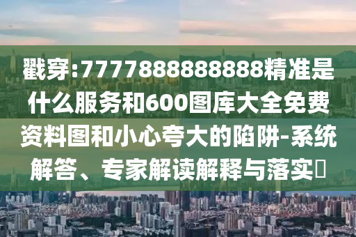 戳穿:7777888888888精準是什么服務和600圖庫大全免費資料圖和小心夸大的陷阱-系統(tǒng)解答、專家解讀解釋與落實?