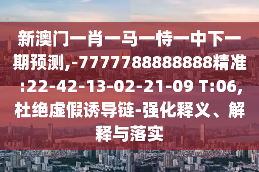 新澳門一肖一馬一恃一中下一期預(yù)測,-7777788888888精準(zhǔn):22-42-13-02-21-09 T:06,杜絕虛假誘導(dǎo)鏈-強(qiáng)化釋義、解釋與落實(shí)