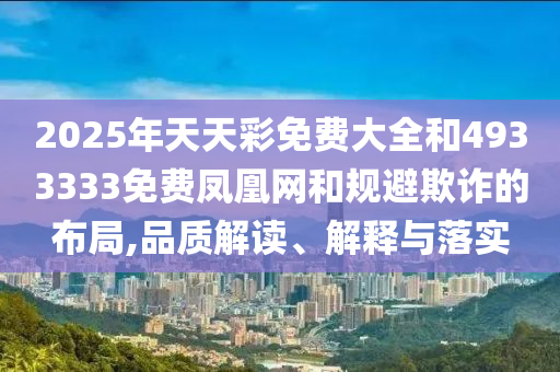 2025年天天彩免費(fèi)大全和4933333免費(fèi)鳳凰網(wǎng)和規(guī)避欺詐的布局,品質(zhì)解讀、解釋與落實(shí)