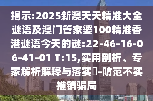 揭示:2025新澳天天精準(zhǔn)大全謎語及澳門管家婆100精準(zhǔn)香港謎語今天的謎:22-46-16-06-41-01 T:15,實用剖析、專家解析解釋與落實?-防范不實推銷騙局