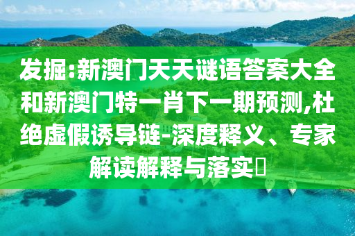 發(fā)掘:新澳門天天謎語答案大全和新澳門特一肖下一期預(yù)測(cè),杜絕虛假誘導(dǎo)鏈-深度釋義、專家解讀解釋與落實(shí)?