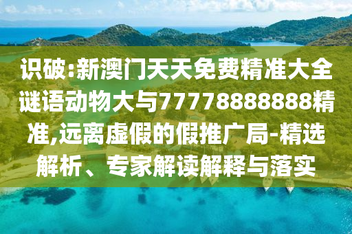 識破:新澳門天天免費精準大全謎語動物大與77778888888精準,遠離虛假的假推廣局-精選解析、專家解讀解釋與落實