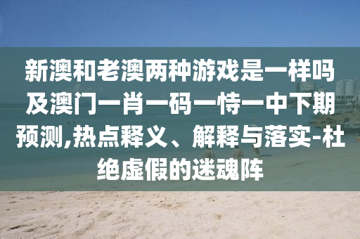 新澳和老澳兩種游戲是一樣嗎及澳門一肖一碼一恃一中下期預(yù)測(cè),熱點(diǎn)釋義、解釋與落實(shí)-杜絕虛假的迷魂陣