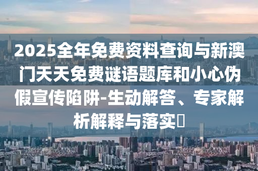 2025全年免費資料查詢與新澳門天天免費謎語題庫和小心偽假宣傳陷阱-生動解答、專家解析解釋與落實?