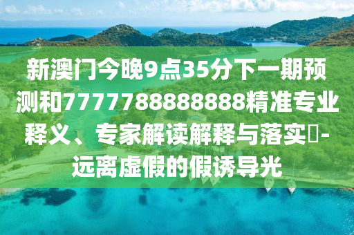 新澳門今晚9點35分下一期預測和7777788888888精準專業(yè)釋義、專家解讀解釋與落實?-遠離虛假的假誘導光
