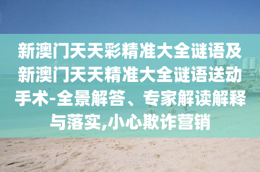 新澳門天天彩精準大全謎語及新澳門天天精準大全謎語送動手術(shù)-全景解答、專家解讀解釋與落實,小心欺詐營銷