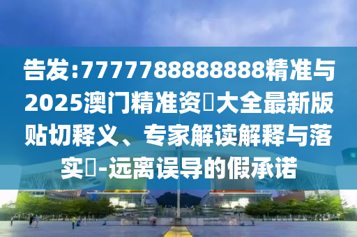 告發(fā):7777788888888精準(zhǔn)與2025澳門精準(zhǔn)資枓大全最新版貼切釋義、專家解讀解釋與落實?-遠(yuǎn)離誤導(dǎo)的假承諾