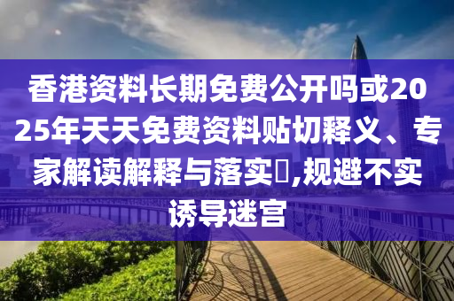 香港資料長(zhǎng)期免費(fèi)公開(kāi)嗎或2025年天天免費(fèi)資料貼切釋義、專(zhuān)家解讀解釋與落實(shí)?,規(guī)避不實(shí)誘導(dǎo)迷宮