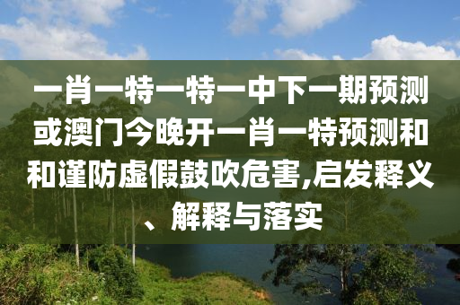 一肖一特一特一中下一期預測或澳門今晚開一肖一特預測和和謹防虛假鼓吹危害,啟發(fā)釋義、解釋與落實