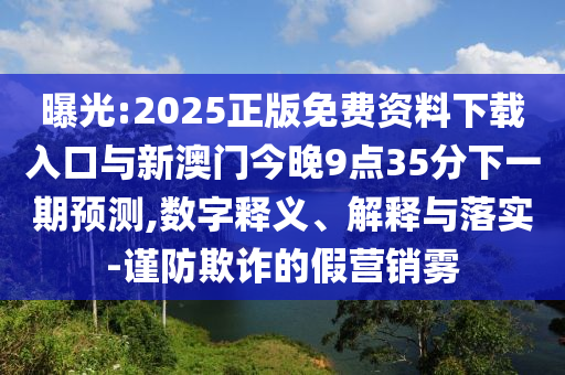 曝光:2025正版免費資料下載入口與新澳門今晚9點35分下一期預測,數(shù)字釋義、解釋與落實-謹防欺詐的假營銷霧
