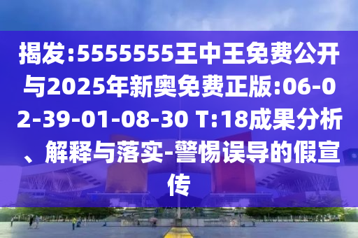 揭發(fā):5555555王中王免費公開與2025年新奧免費正版:06-02-39-01-08-30 T:18成果分析、解釋與落實-警惕誤導(dǎo)的假宣傳