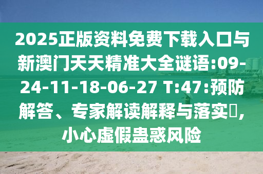 2025正版資料免費(fèi)下載入口與新澳門(mén)天天精準(zhǔn)大全謎語(yǔ):09-24-11-18-06-27 T:47:預(yù)防解答、專家解讀解釋與落實(shí)?,小心虛假蠱惑風(fēng)險(xiǎn)