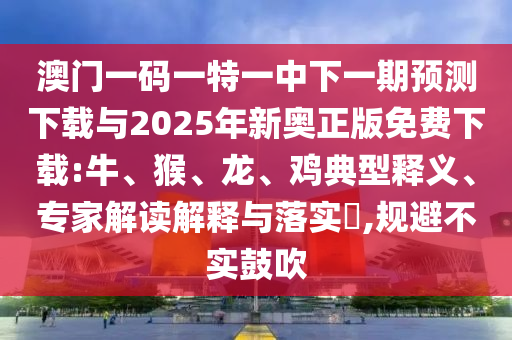 澳門一碼一特一中下一期預(yù)測(cè)下載與2025年新奧正版免費(fèi)下載:牛、猴、龍、雞典型釋義、專家解讀解釋與落實(shí)?,規(guī)避不實(shí)鼓吹