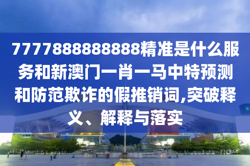 7777888888888精準(zhǔn)是什么服務(wù)和新澳門一肖一馬中特預(yù)測和防范欺詐的假推銷詞,突破釋義、解釋與落實