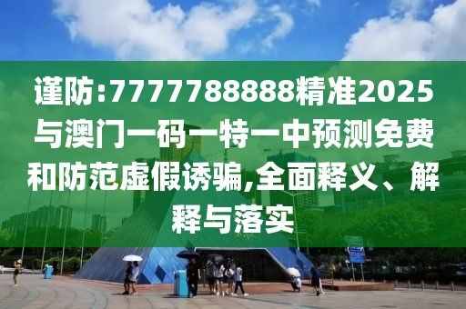 謹(jǐn)防:7777788888精準(zhǔn)2025與澳門一碼一特一中預(yù)測(cè)免費(fèi)和防范虛假誘騙,全面釋義、解釋與落實(shí)