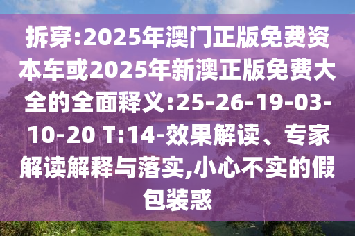 拆穿:2025年澳門正版免費資本車或2025年新澳正版免費大全的全面釋義:25-26-19-03-10-20 T:14-效果解讀、專家解讀解釋與落實,小心不實的假包裝惑