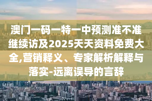 澳門一碼一特一中預測準不準繼續(xù)訪及2025天天資料免費大全,營銷釋義、專家解析解釋與落實-遠離誤導的言辭